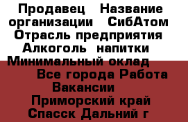 Продавец › Название организации ­ СибАтом › Отрасль предприятия ­ Алкоголь, напитки › Минимальный оклад ­ 16 000 - Все города Работа » Вакансии   . Приморский край,Спасск-Дальний г.